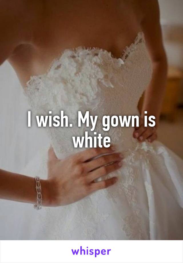 I wish. My gown is white