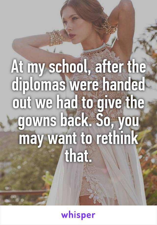 At my school, after the diplomas were handed out we had to give the gowns back. So, you may want to rethink that.