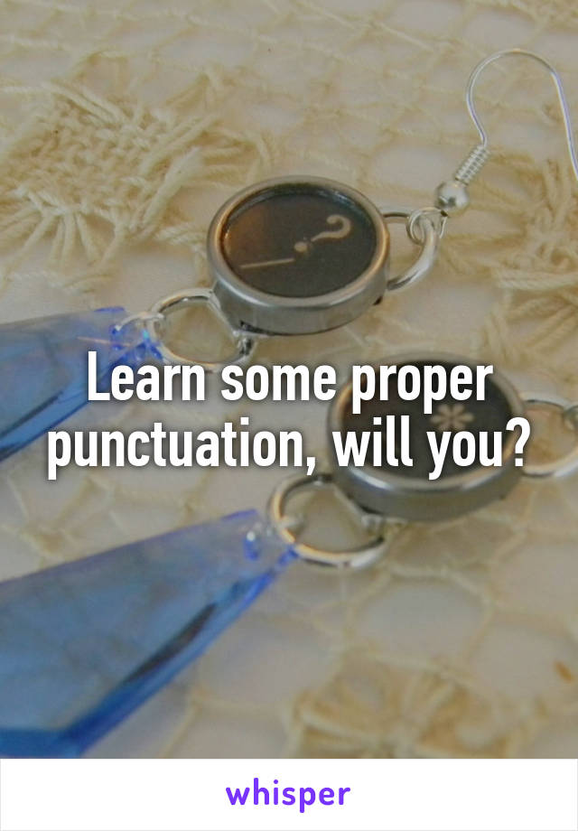 Learn some proper punctuation, will you?