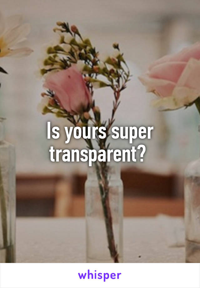 Is yours super transparent? 