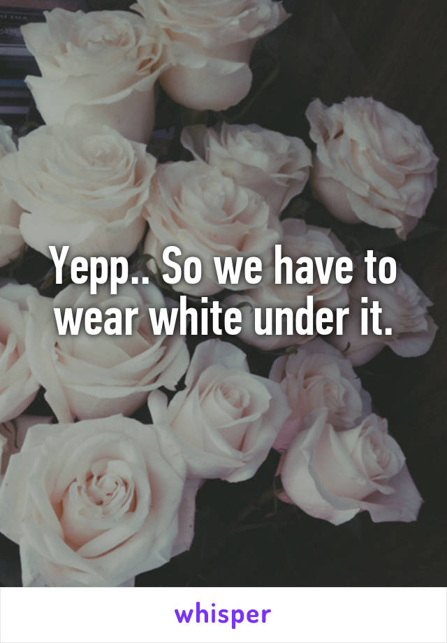 Yepp.. So we have to wear white under it.
