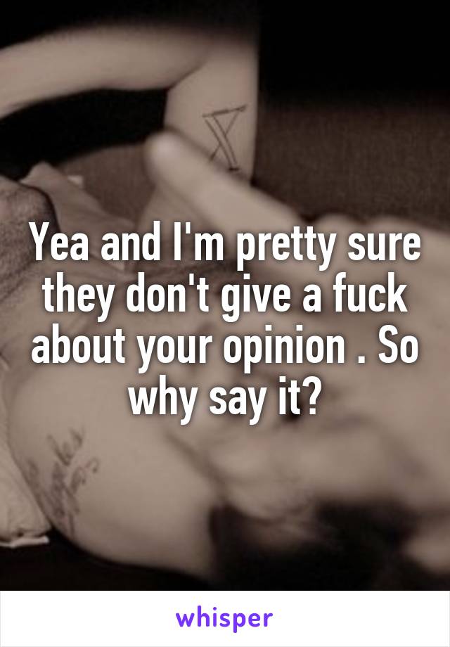 Yea and I'm pretty sure they don't give a fuck about your opinion . So why say it?