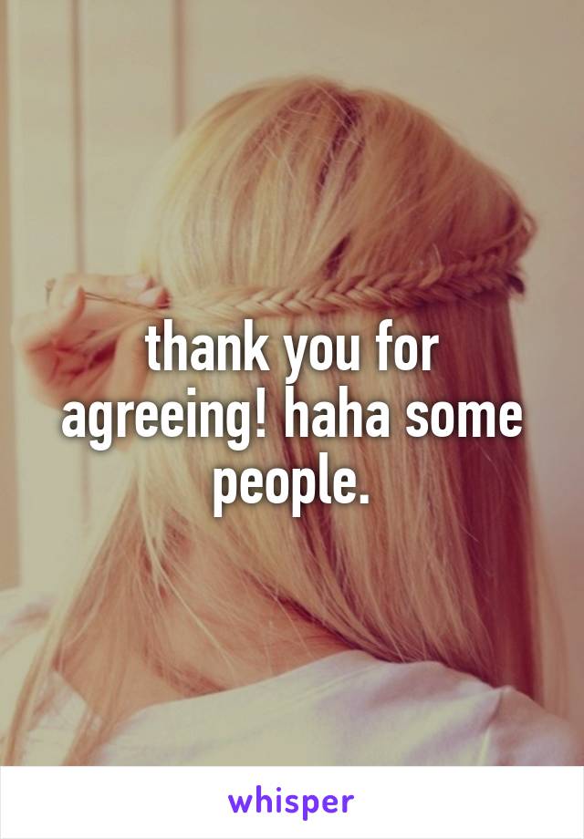 thank you for agreeing! haha some people.