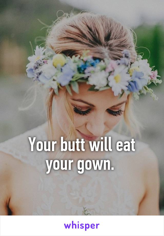 



Your butt will eat your gown. 