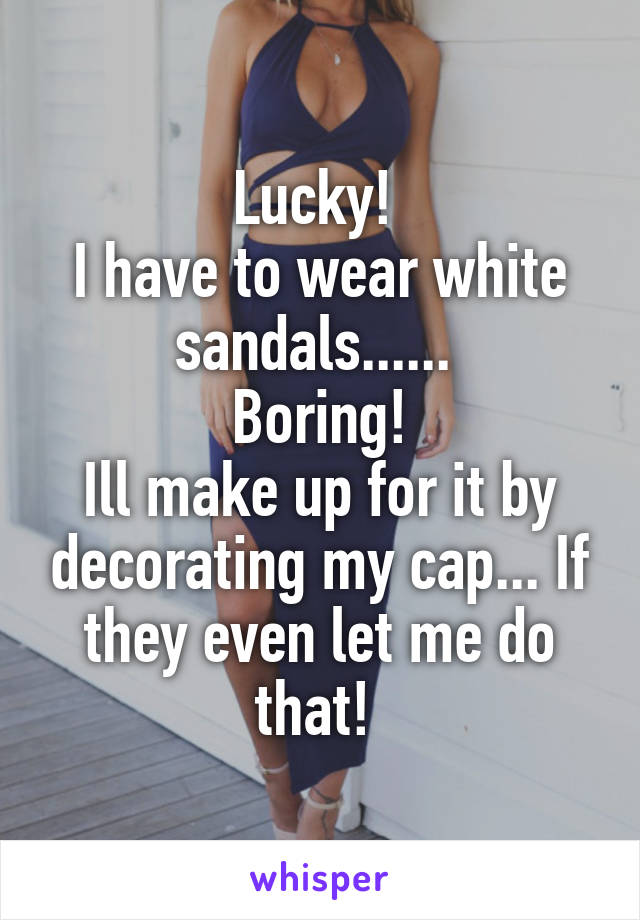 Lucky! 
I have to wear white sandals...... 
Boring!
Ill make up for it by decorating my cap... If they even let me do that! 