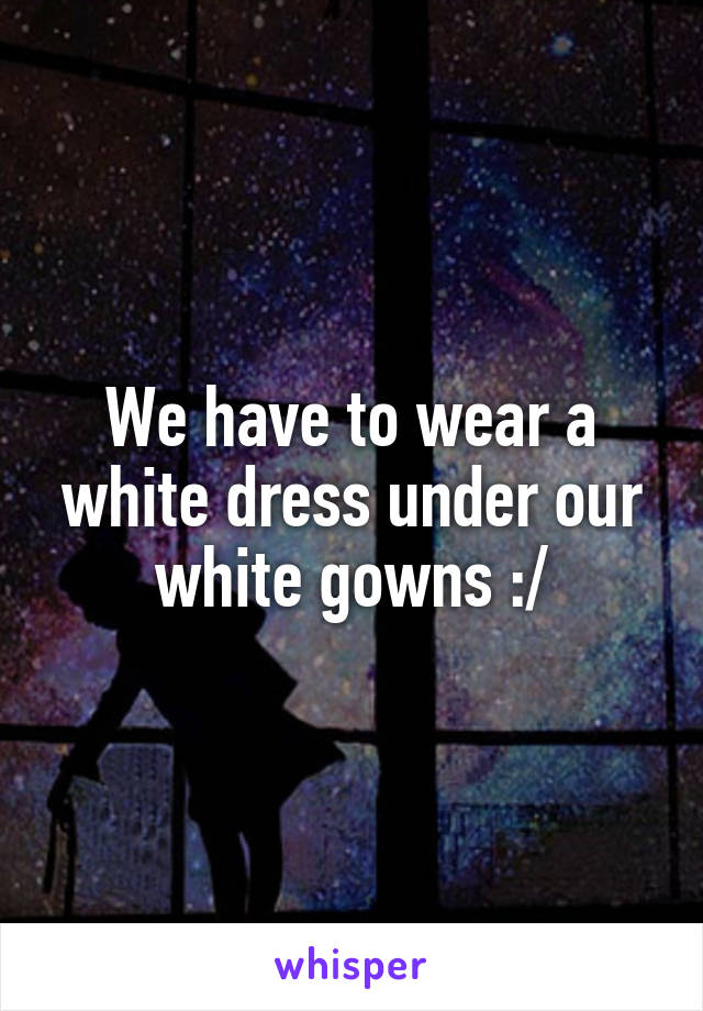 We have to wear a white dress under our white gowns :/