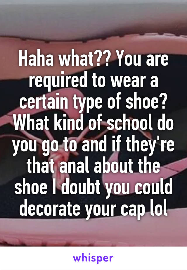 Haha what?? You are required to wear a certain type of shoe? What kind of school do you go to and if they're that anal about the shoe I doubt you could decorate your cap lol