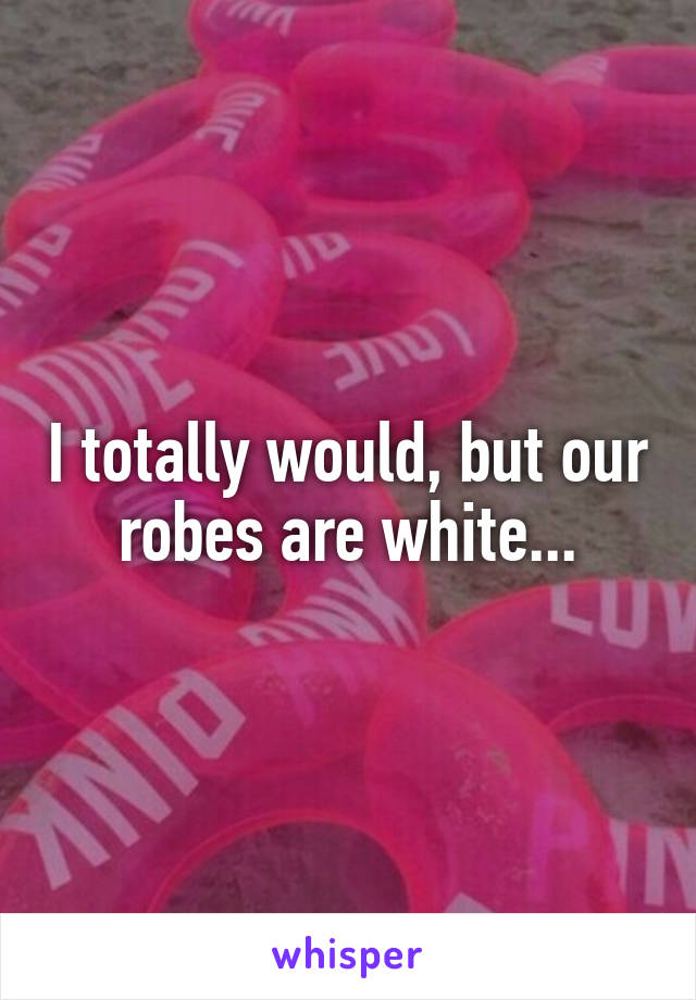 I totally would, but our robes are white...