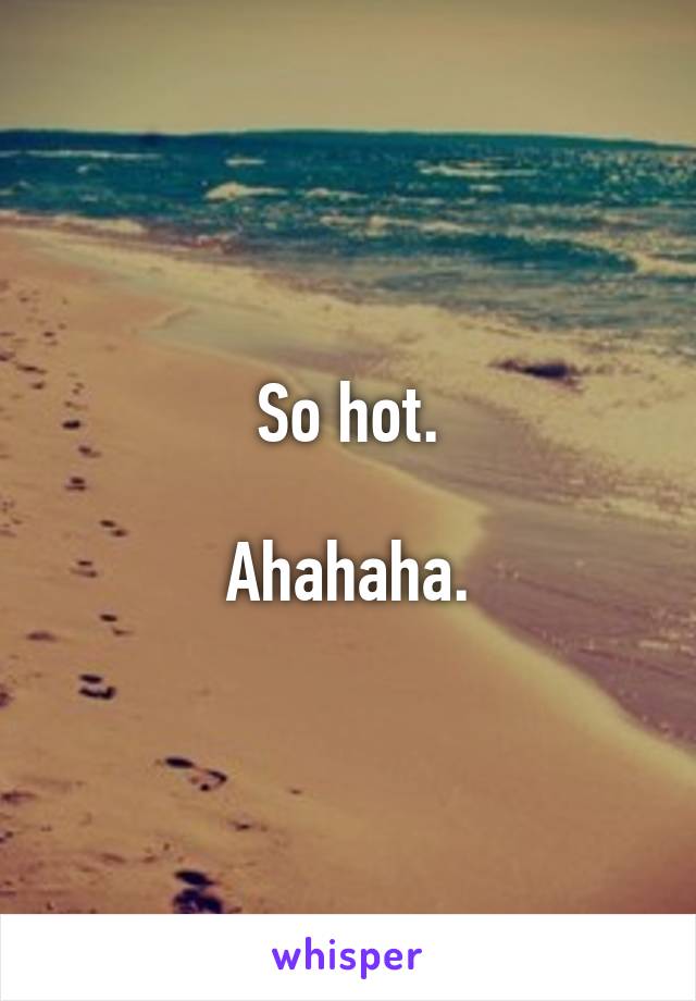 So hot.

Ahahaha.