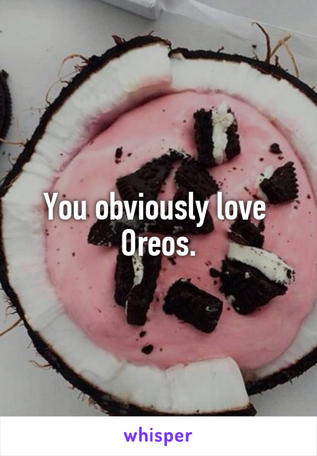 You obviously love 
Oreos.