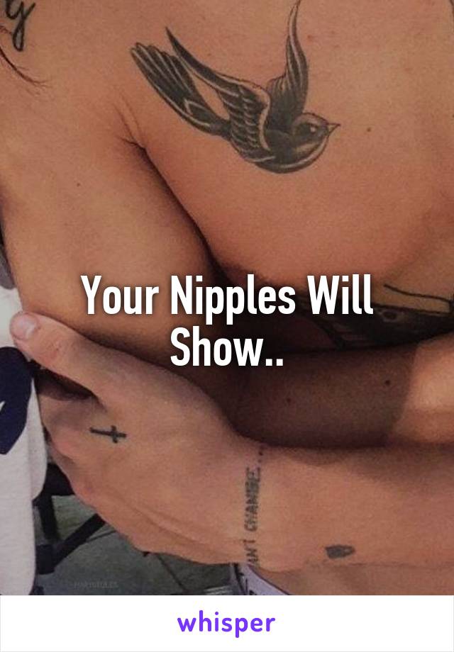 Your Nipples Will Show..