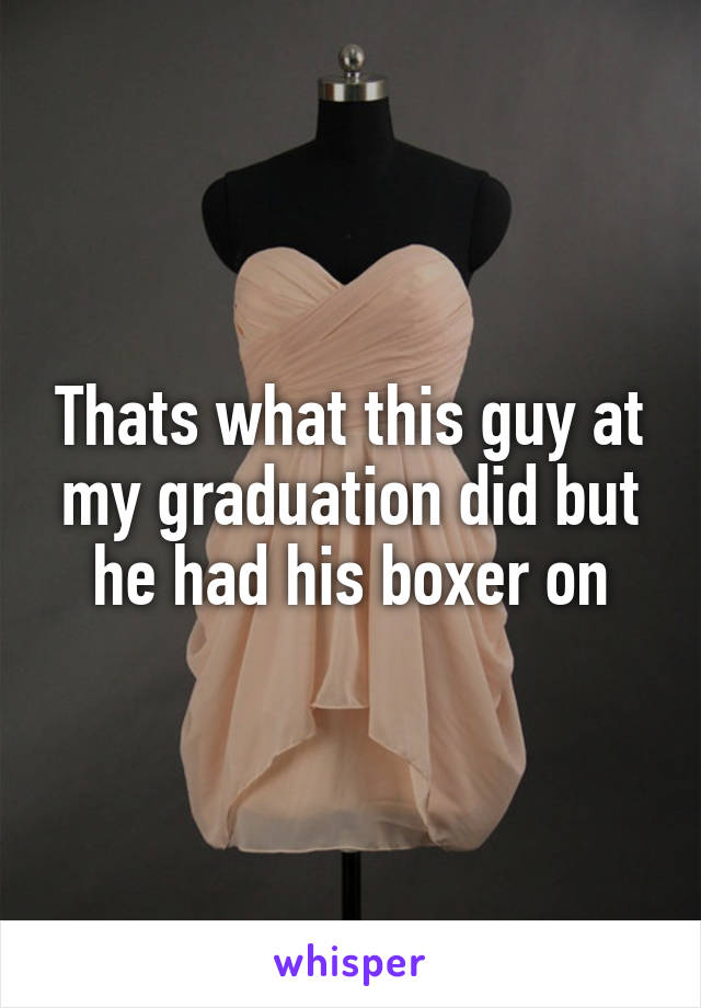 Thats what this guy at my graduation did but he had his boxer on