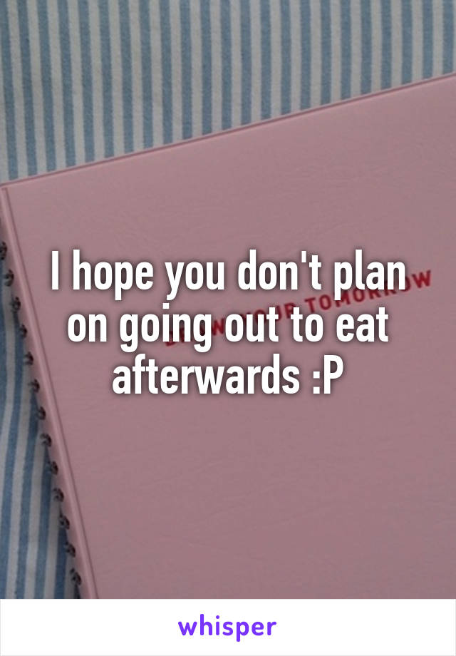 I hope you don't plan on going out to eat afterwards :P