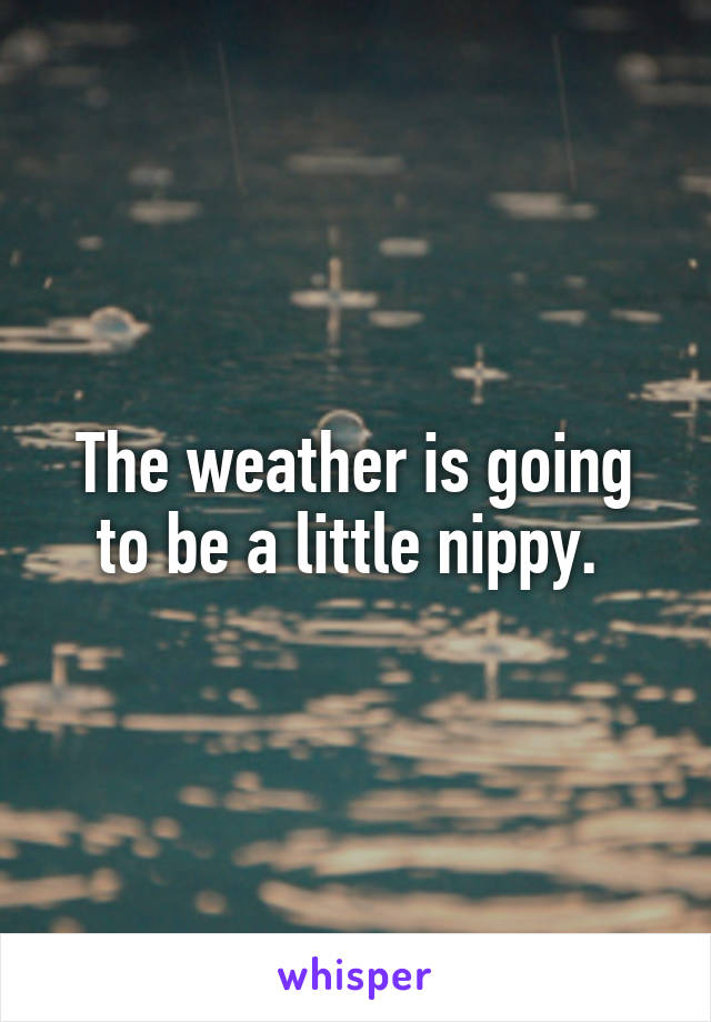 The weather is going to be a little nippy. 