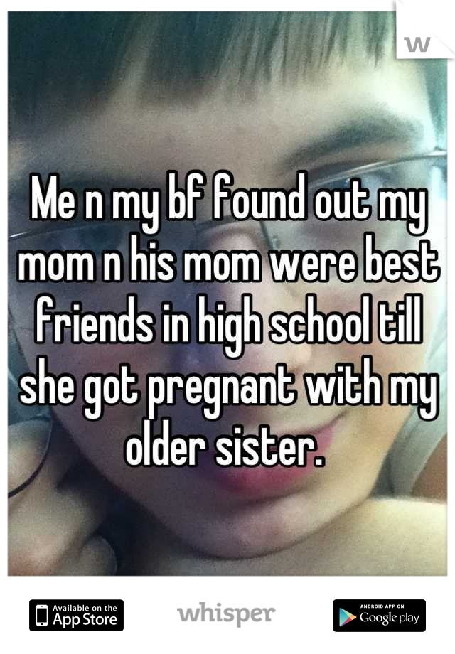 Me n my bf found out my mom n his mom were best friends in high school till she got pregnant with my older sister. 