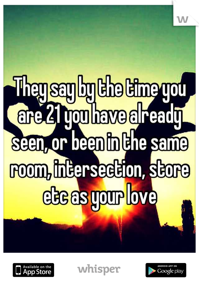 They say by the time you are 21 you have already seen, or been in the same room, intersection, store etc as your love