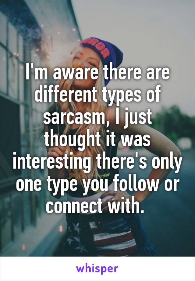 I'm aware there are different types of sarcasm, I just thought it was interesting there's only one type you follow or connect with. 