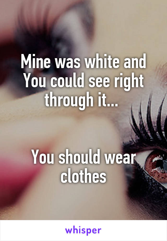 Mine was white and You could see right through it... 


You should wear clothes