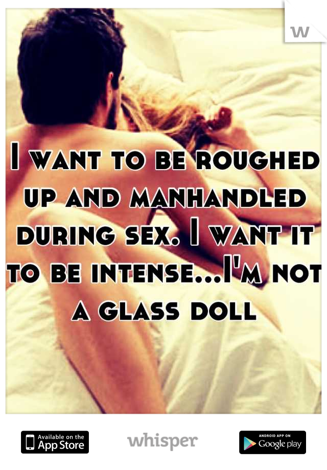 I want to be roughed up and manhandled during sex. I want it to be intense...I'm not a glass doll