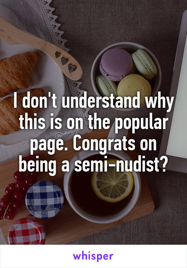 I don't understand why this is on the popular page. Congrats on being a semi-nudist?