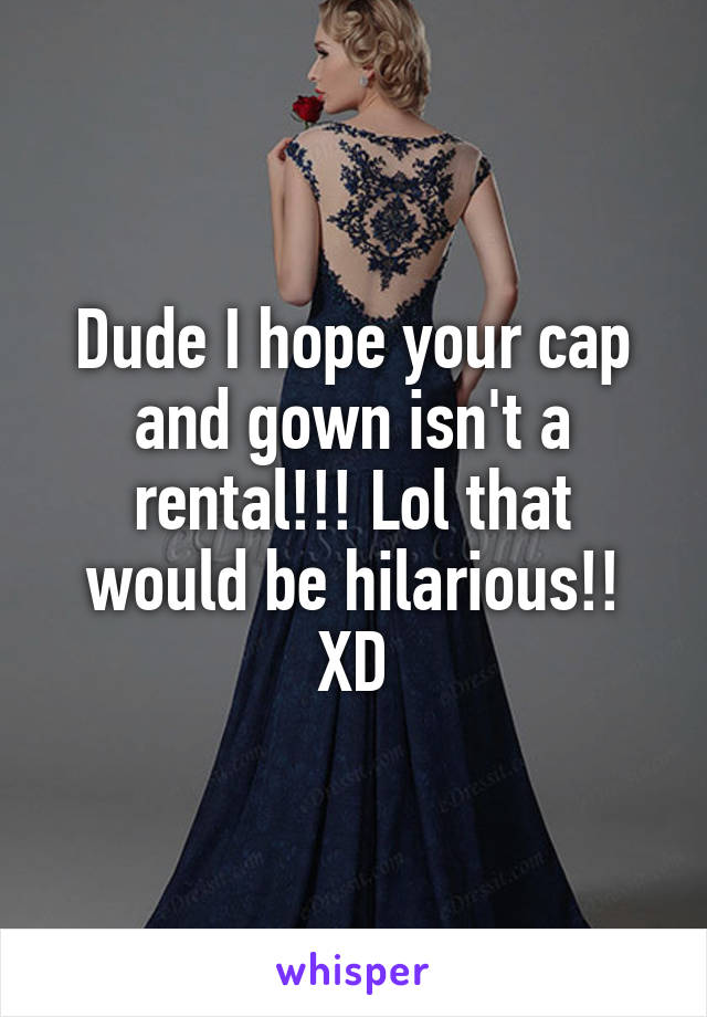 Dude I hope your cap and gown isn't a rental!!! Lol that would be hilarious!! XD