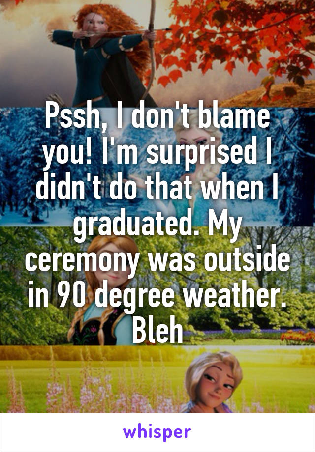 Pssh, I don't blame you! I'm surprised I didn't do that when I graduated. My ceremony was outside in 90 degree weather. Bleh