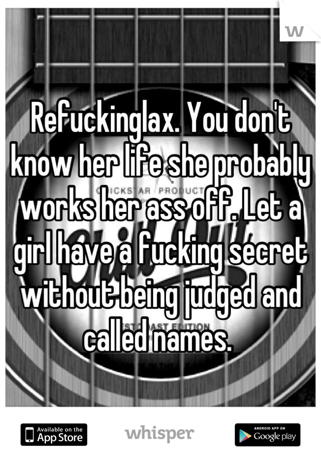 Refuckinglax. You don't know her life she probably works her ass off. Let a girl have a fucking secret without being judged and called names. 