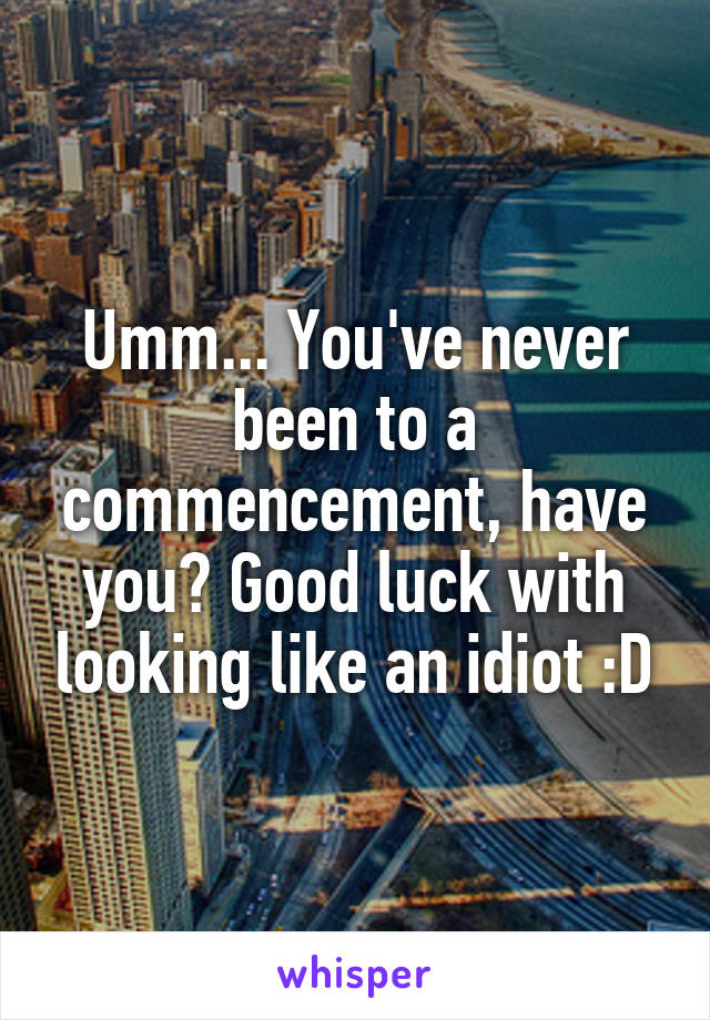 Umm... You've never been to a commencement, have you? Good luck with looking like an idiot :D