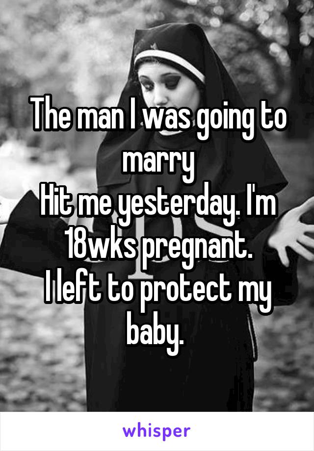 The man I was going to marry
Hit me yesterday. I'm 18wks pregnant.
I left to protect my baby. 