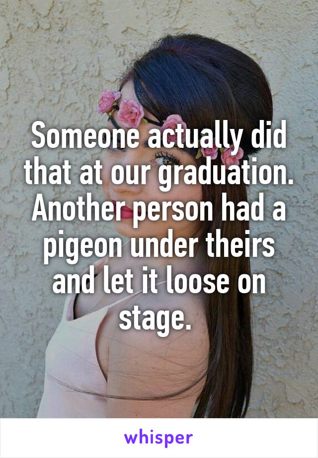 Someone actually did that at our graduation. Another person had a pigeon under theirs and let it loose on stage. 