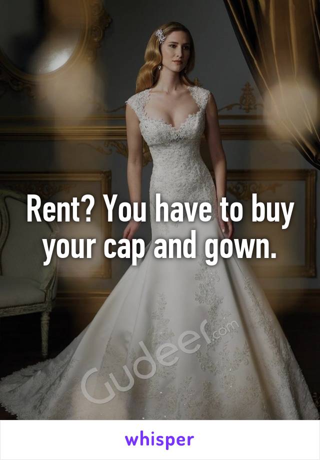 Rent? You have to buy your cap and gown.