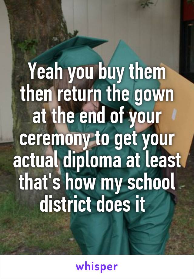 Yeah you buy them then return the gown at the end of your ceremony to get your actual diploma at least that's how my school district does it  