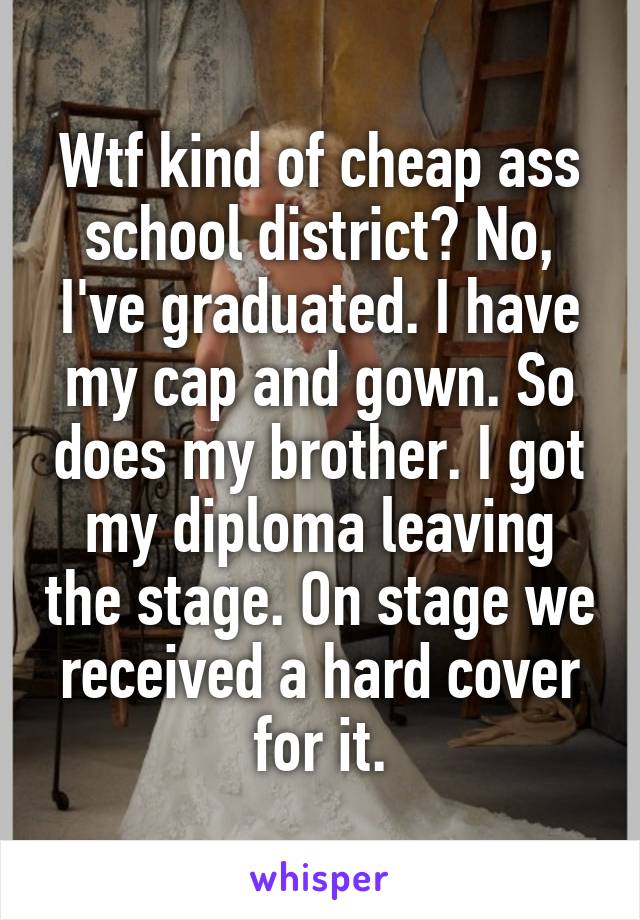 Wtf kind of cheap ass school district? No, I've graduated. I have my cap and gown. So does my brother. I got my diploma leaving the stage. On stage we received a hard cover for it.