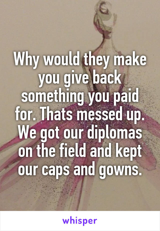 Why would they make you give back something you paid for. Thats messed up. We got our diplomas on the field and kept our caps and gowns.