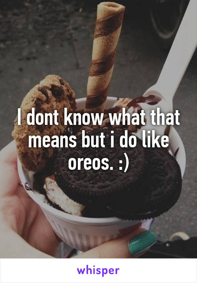 I dont know what that means but i do like oreos. :)