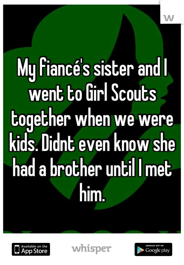 My fiancé's sister and I went to Girl Scouts together when we were kids. Didnt even know she had a brother until I met him.
