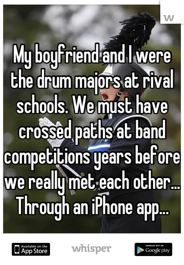 My boyfriend and I were the drum majors at rival schools. We must have crossed paths at band competitions years before we really met each other... Through an iPhone app...