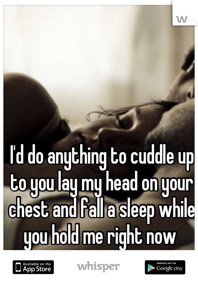 I'd do anything to cuddle up to you lay my head on your chest and fall a sleep while you hold me right now 