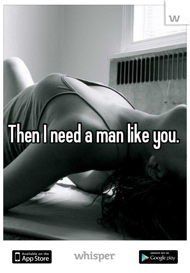 Then I need a man like you. 