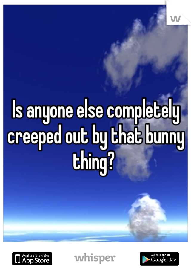 Is anyone else completely creeped out by that bunny thing? 