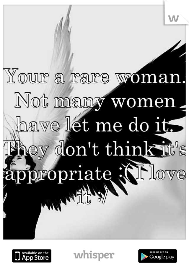 Your a rare woman. Not many women have let me do it. They don't think it's appropriate :( I love it :/ 