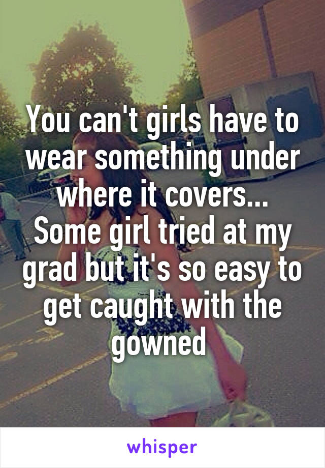 You can't girls have to wear something under where it covers... Some girl tried at my grad but it's so easy to get caught with the gowned 