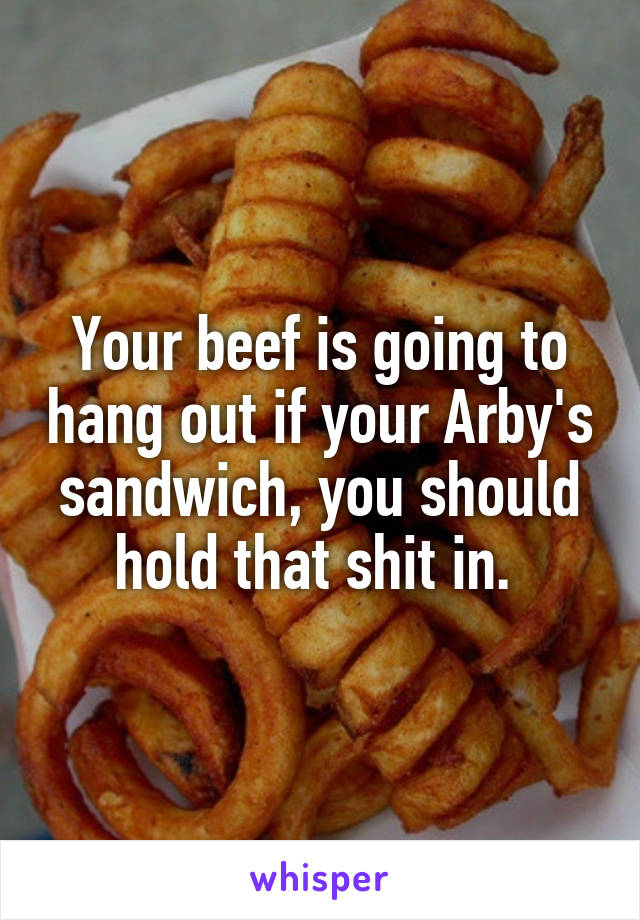 Your beef is going to hang out if your Arby's sandwich, you should hold that shit in. 