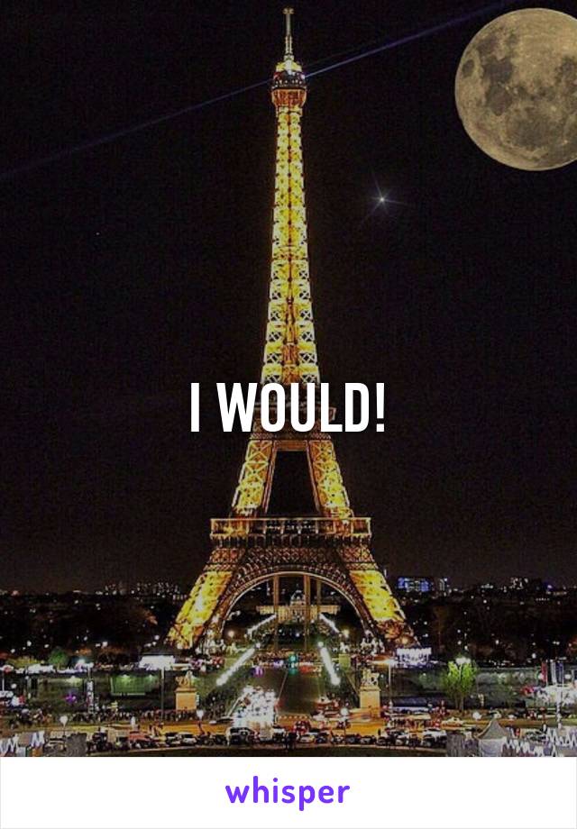 I WOULD!