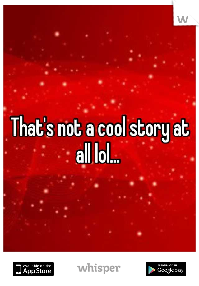 That's not a cool story at all lol... 