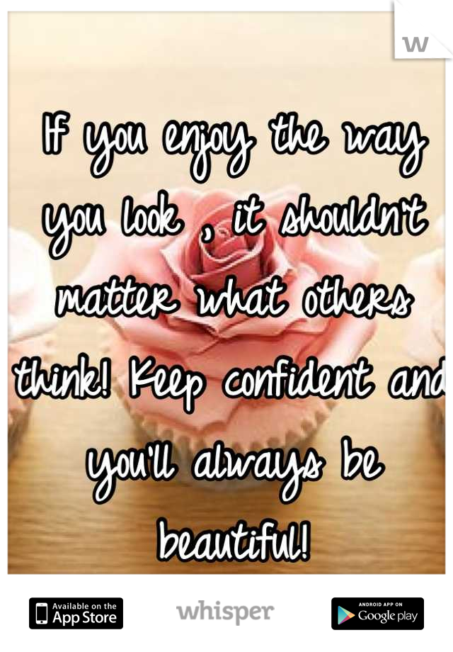 If you enjoy the way you look , it shouldn't matter what others think! Keep confident and you'll always be beautiful!