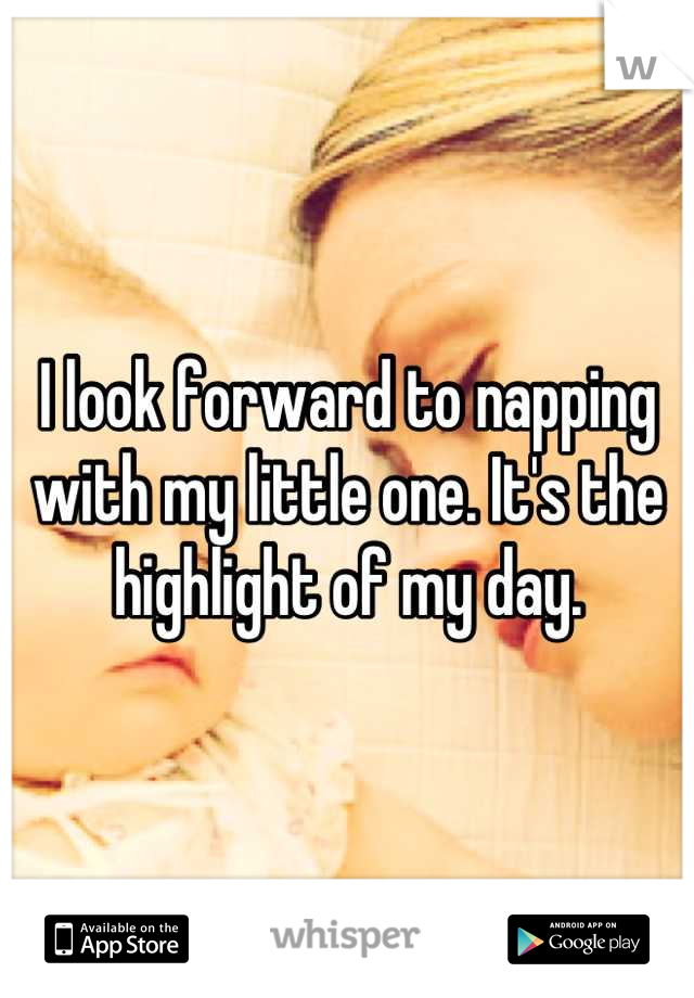 I look forward to napping with my little one. It's the highlight of my day.