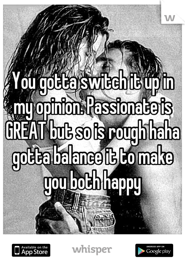 You gotta switch it up in my opinion. Passionate is GREAT but so is rough haha gotta balance it to make you both happy