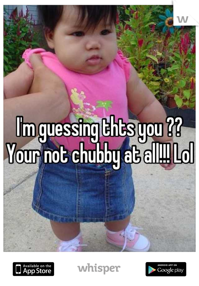 I'm guessing thts you ?? Your not chubby at all!!! Lol