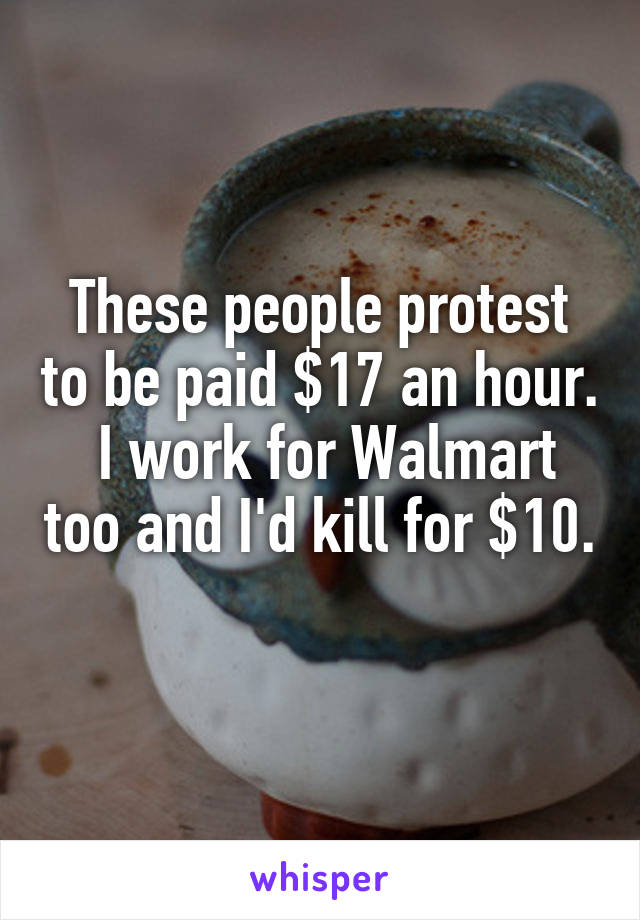 These people protest to be paid $17 an hour.  I work for Walmart too and I'd kill for $10. 